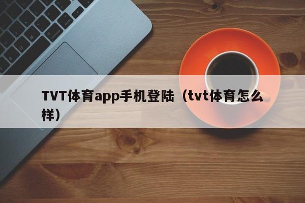 TVT体育app手机登陆(tvt体育怎么样)