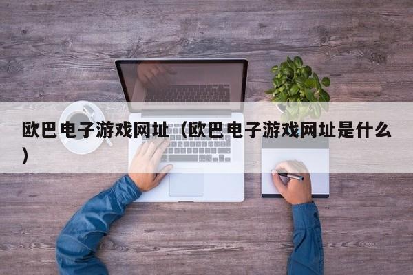 欧巴电子游戏网址(欧巴电子游戏网址是什么)