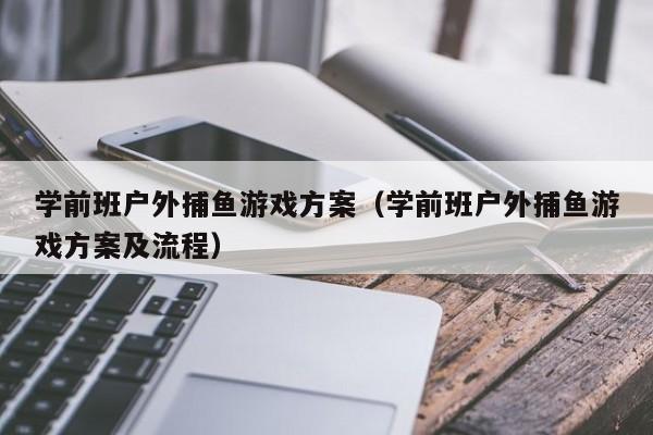 学前班户外捕鱼游戏方案（学前班户外捕鱼游戏方案及流程）