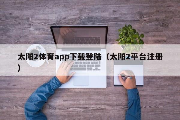 太阳2体育app下载登陆（太阳2平台注册）