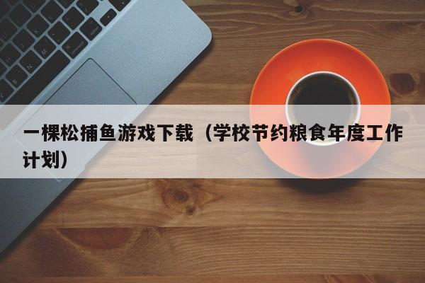 一棵松捕鱼游戏下载（学校节约粮食年度工作计划）