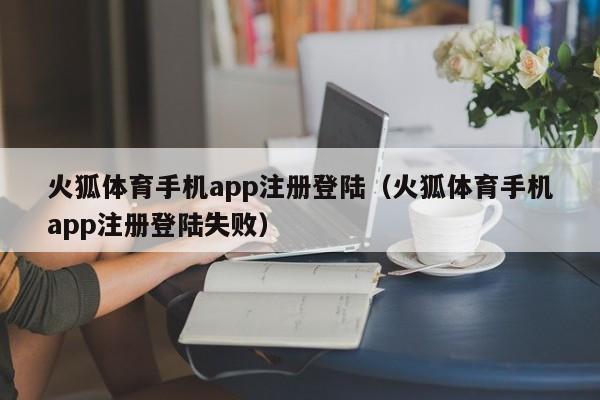 火狐体育手机app注册登陆（火狐体育手机app注册登陆失败）