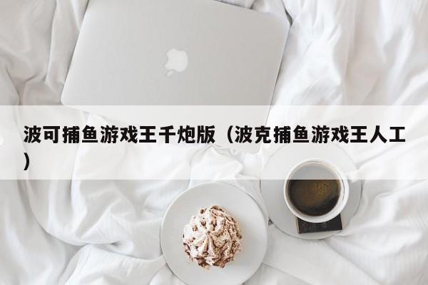 波可捕鱼游戏王千炮版(波克捕鱼游戏王人工)