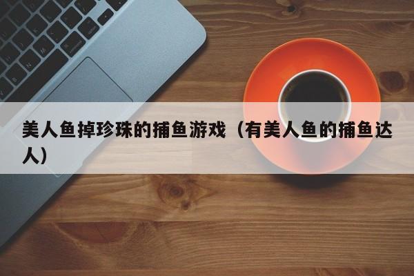 美人鱼掉珍珠的捕鱼游戏(有美人鱼的捕鱼达人)