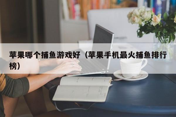 苹果哪个捕鱼游戏好（苹果手机最火捕鱼排行榜）