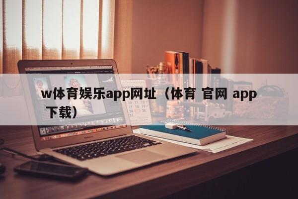 w体育娱乐app网址（体育 官网 app 下载）