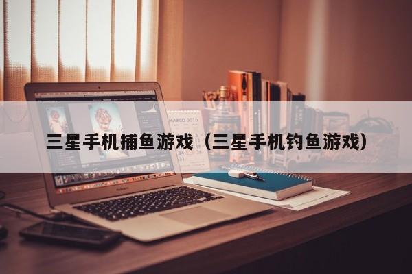 三星手机捕鱼游戏（三星手机钓鱼游戏）
