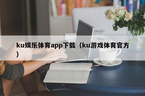 ku娱乐体育app下载(ku游戏体育官方)