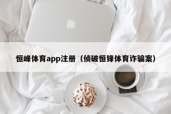 恒峰体育app注册（侦破恒锋体育诈骗案）