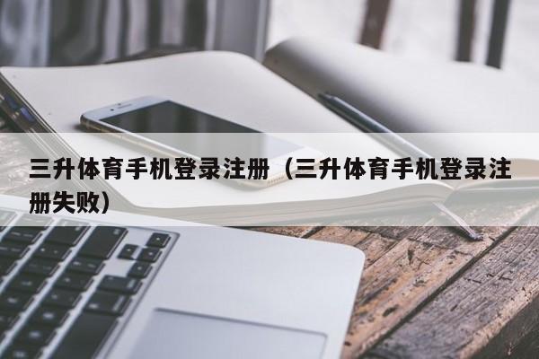 三升体育手机登录注册（三升体育手机登录注册失败）