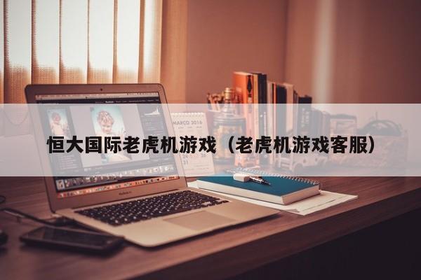 恒大国际老虎机游戏（老虎机游戏客服）