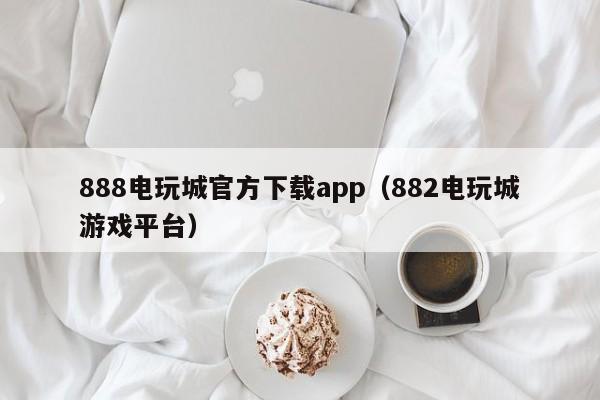 888电玩城官方下载app(882电玩城游戏平台)