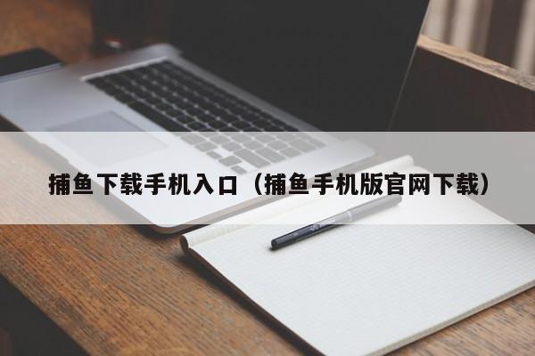 捕鱼下载手机入口(捕鱼手机版官网下载)
