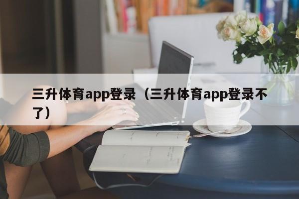 三升体育app登录（三升体育app登录不了）
