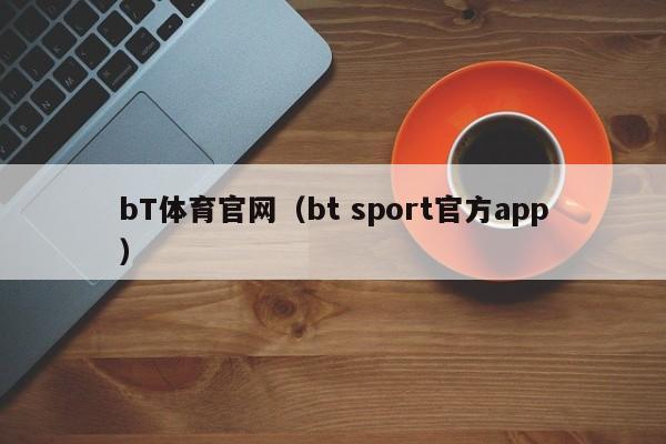 bT体育官网(bt sport官方app)