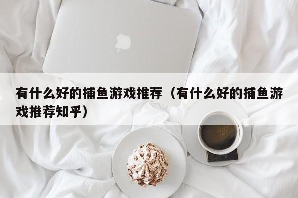 有什么好的捕鱼游戏推荐(有什么好的捕鱼游戏推荐知乎)