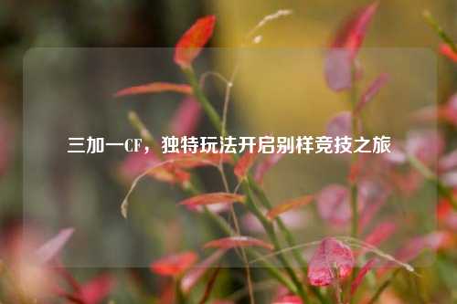 三加一CF,独特玩法开启别样竞技之旅 三加一CF,独特玩法开启别样竞技之旅