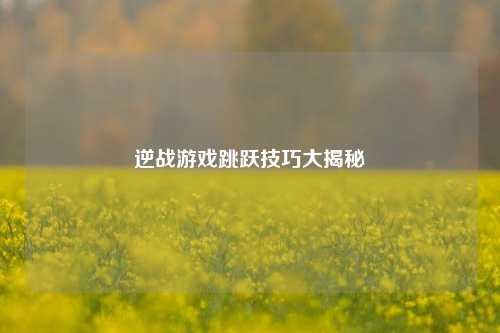 逆战游戏跳跃技巧大揭秘 逆战游戏跳跃技巧大揭秘