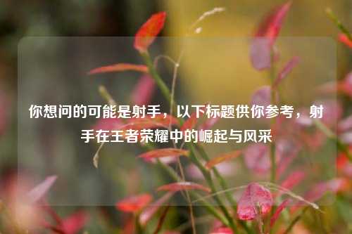 你想问的可能是射手,以下标题供你参考,射手在王者荣耀中的崛起与风采 你想问的可能是射手,以下标题供你参考,射手在王者荣耀中的崛起与风采