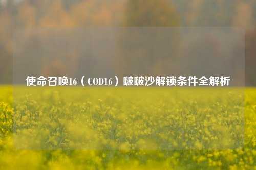 详细阅读:使命召唤16(COD16)啵啵沙解锁条件全解析 使命召唤16(COD16)啵啵沙解锁条件全解析