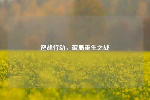 详细阅读:逆战行动,破局重生之战 逆战行动,破局重生之战