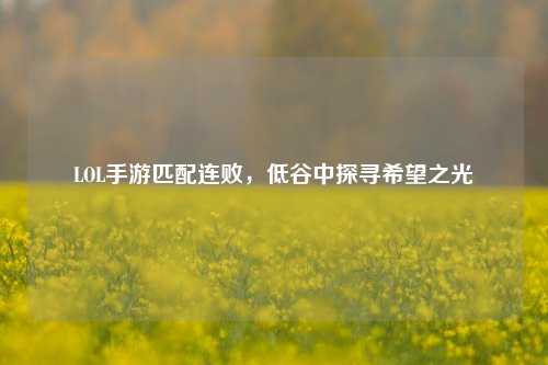 详细阅读:LOL手游匹配连败,低谷中探寻希望之光 LOL手游匹配连败,低谷中探寻希望之光