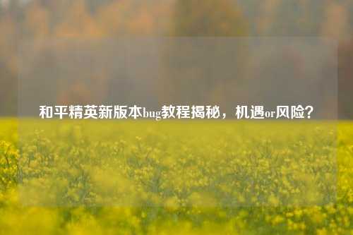 和平精英新版本bug教程揭秘，机遇or风险？