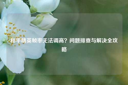 和平精英帧率无法调高?问题排查与解决全攻略