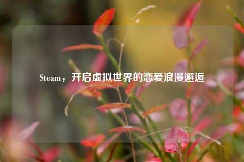 Steam,开启虚拟世界的恋爱浪漫邂逅