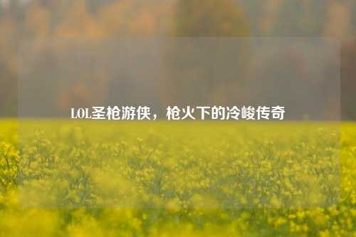 LOL圣枪游侠,枪火下的冷峻传奇