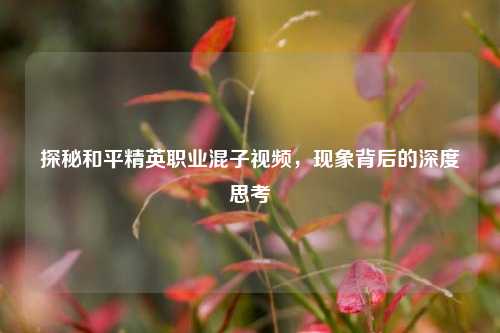 探秘和平精英职业混子视频,现象背后的深度思考