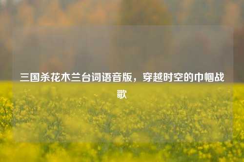 三国杀花木兰台词语音版,穿越时空的巾帼战歌