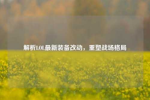解析LOL最新装备改动,重塑战场格局