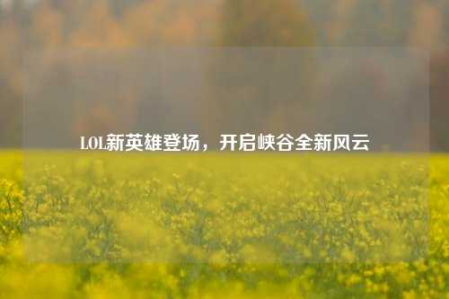 LOL新英雄登场,开启峡谷全新风云