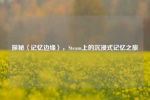 探秘〈记忆边缘〉，Steam上的沉浸式记忆之旅