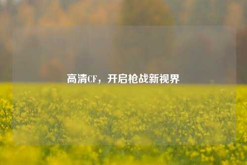 高清CF，开启枪战新视界