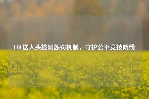 LOL送人头检测惩罚机制，守护公平竞技防线