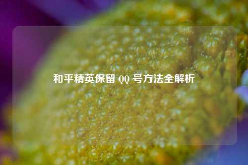 和平精英保留 QQ 号方法全解析