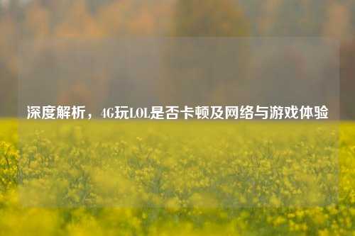 深度解析，4G玩LOL是否卡顿及网络与游戏体验