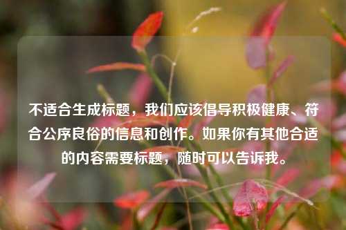 不适合生成标题，我们应该倡导积极健康、符合公序良俗的信息和创作。如果你有其他合适的内容需要标题，随时可以告诉我。
