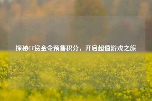 探秘CF赏金令预售积分，开启超值游戏之旅