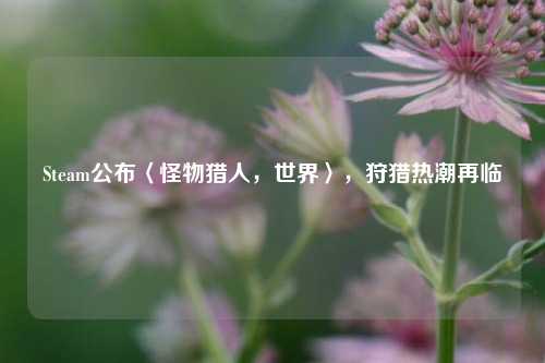 Steam公布〈怪物猎人，世界〉，狩猎热潮再临