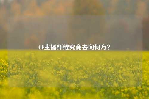 CF主播纤维究竟去向何方？