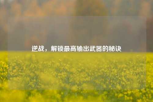 逆战，解锁最高输出武器的秘诀
