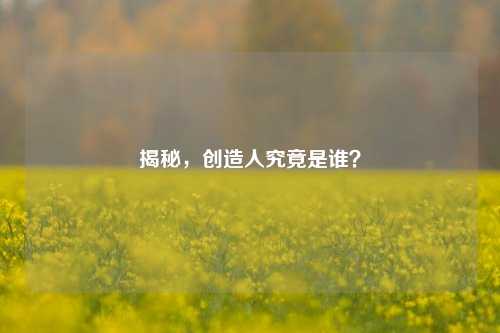 揭秘，创造人究竟是谁？