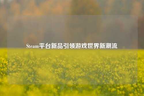 Steam平台新品引领游戏世界新潮流