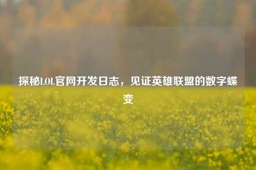 探秘LOL官网开发日志，见证英雄联盟的数字蝶变