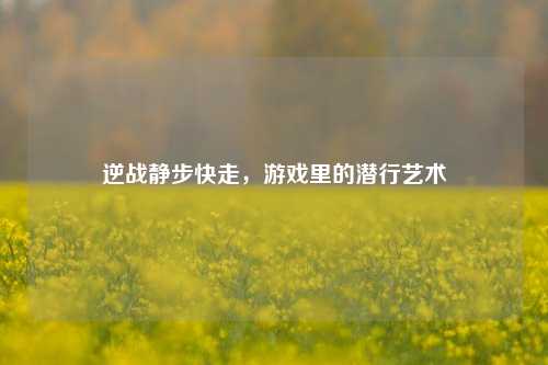 逆战静步快走，游戏里的潜行艺术