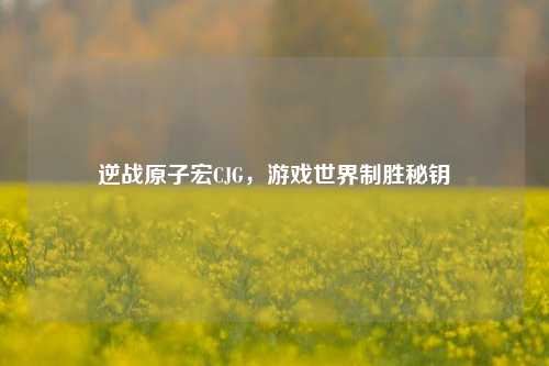 逆战原子宏CJG，游戏世界制胜秘钥