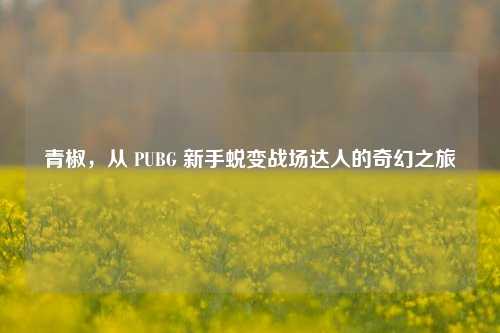 青椒，从 PUBG 新手蜕变战场达人的奇幻之旅